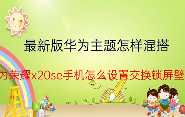 最新版华为主题怎样混搭 华为荣耀x20se手机怎么设置交换锁屏壁纸？